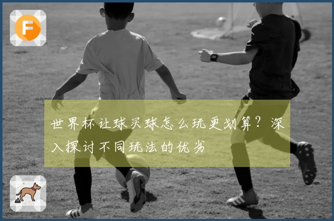 世界杯让球买球怎么玩更划算？深入探讨不同玩法的优劣