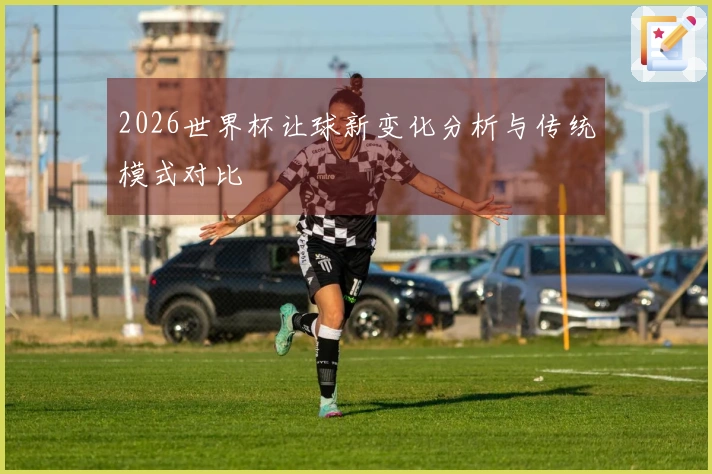 2026世界杯让球新变化分析与传统模式对比