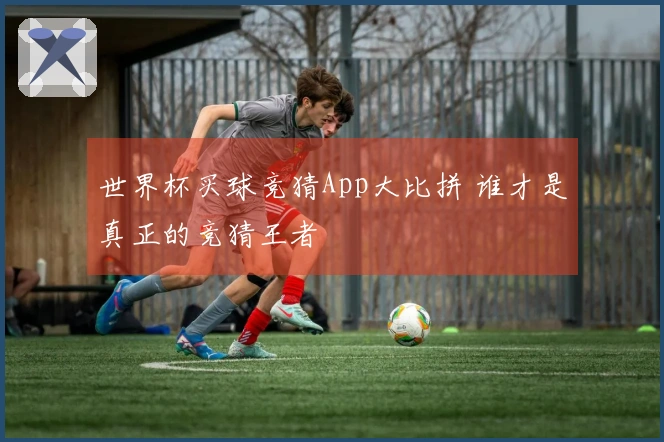 世界杯买球竞猜App大比拼 谁才是真正的竞猜王者