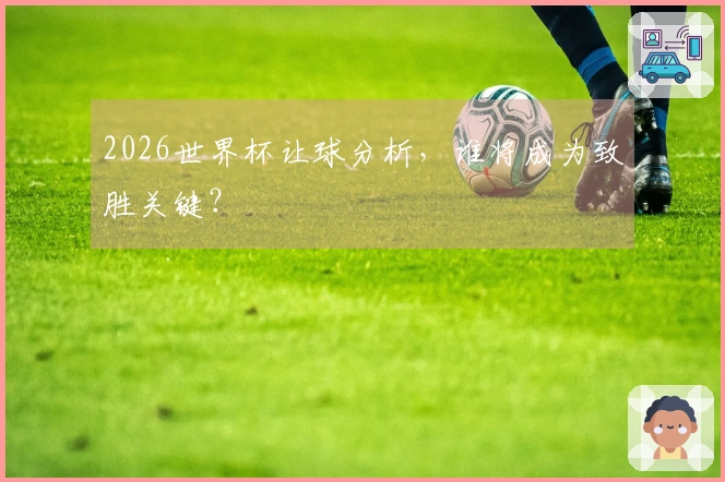 2026世界杯让球分析，谁将成为致胜关键？